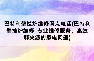 巴特利壁挂炉维修网点电话(巴特利壁挂炉维修  专业维修服务，高效解决您的家电问题)